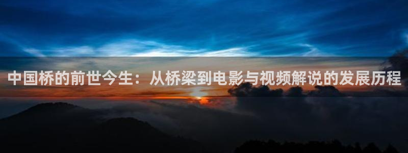 午夜理伦片久久久久：中国桥的前世今生：从桥梁到电影与视频解说的发展历程