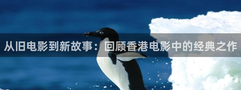 恋夜影院午夜影院全部视频：从旧电影到新故事：回顾香港电影中的经典之作