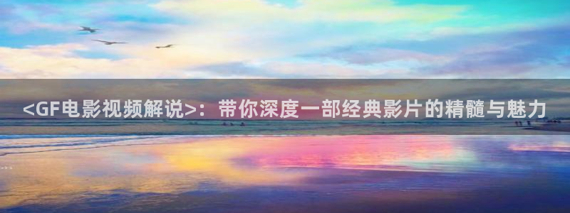 午夜影院h：<GF电影视频解说>：带你深度一部经典影片的精髓与魅力